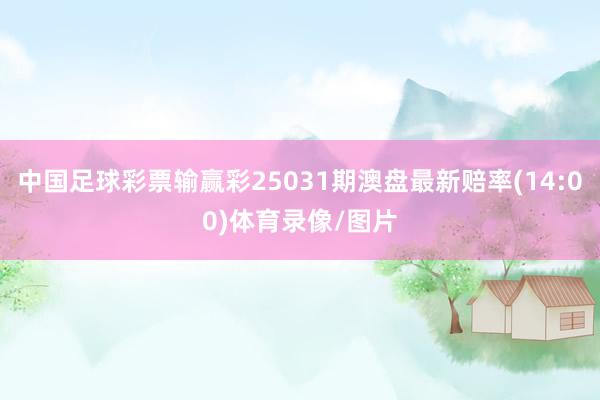 中国足球彩票输赢彩25031期澳盘最新赔率(14:00)体育录像/图片