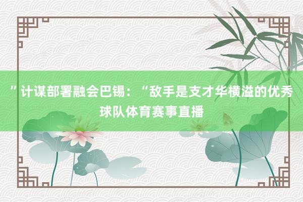 ”计谋部署融会巴锡：“敌手是支才华横溢的优秀球队体育赛事直播