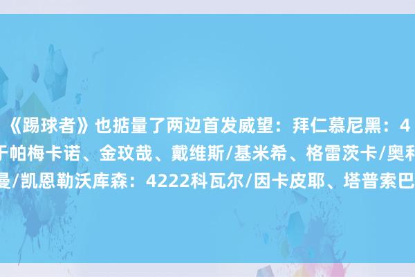 《踢球者》也掂量了两边首发威望：拜仁慕尼黑：4231诺伊尔/莱默尔、于帕梅卡诺、金玟哉、戴维斯/基米希、格雷茨卡/奥利塞、穆西亚拉、科曼/凯恩勒沃库森：4222科瓦尔/因卡皮耶、塔普索巴、若纳坦-塔、穆基勒/帕拉西奥斯、扎卡/格里马尔多、维尔茨/内森-泰拉、弗林蓬    体育集锦