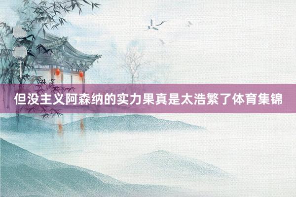 但没主义阿森纳的实力果真是太浩繁了体育集锦