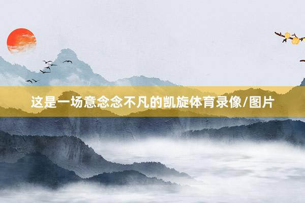 这是一场意念念不凡的凯旋体育录像/图片