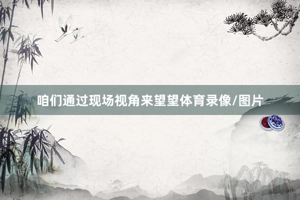 咱们通过现场视角来望望体育录像/图片