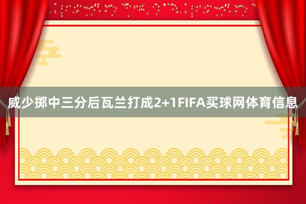 威少掷中三分后瓦兰打成2+1FIFA买球网体育信息