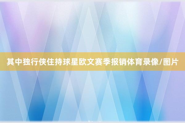 其中独行侠住持球星欧文赛季报销体育录像/图片