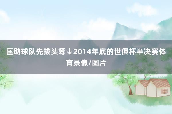 匡助球队先拔头筹↓2014年底的世俱杯半决赛体育录像/图片