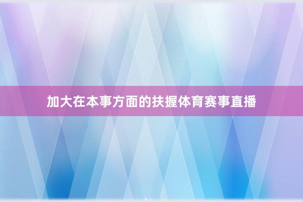 加大在本事方面的扶握体育赛事直播