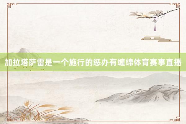 加拉塔萨雷是一个施行的惩办有缠绵体育赛事直播