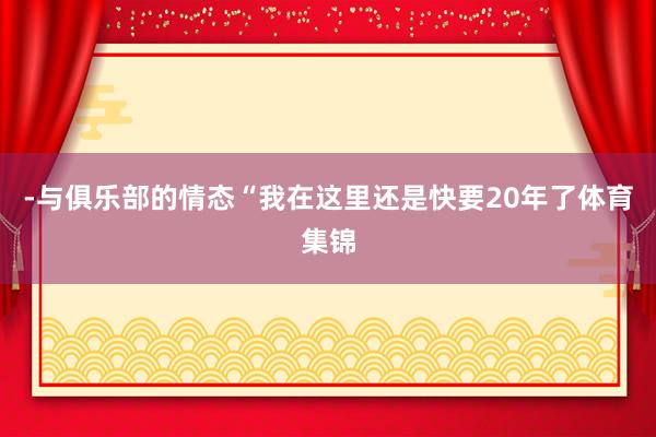 -与俱乐部的情态“我在这里还是快要20年了体育集锦
